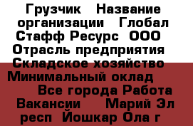 Грузчик › Название организации ­ Глобал Стафф Ресурс, ООО › Отрасль предприятия ­ Складское хозяйство › Минимальный оклад ­ 25 000 - Все города Работа » Вакансии   . Марий Эл респ.,Йошкар-Ола г.